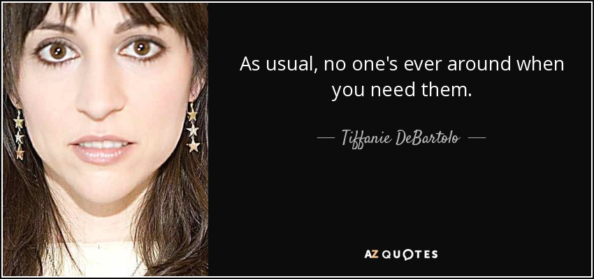 As usual, no one's ever around when you need them. - Tiffanie DeBartolo