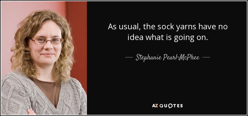As usual, the sock yarns have no idea what is going on. - Stephanie Pearl-McPhee