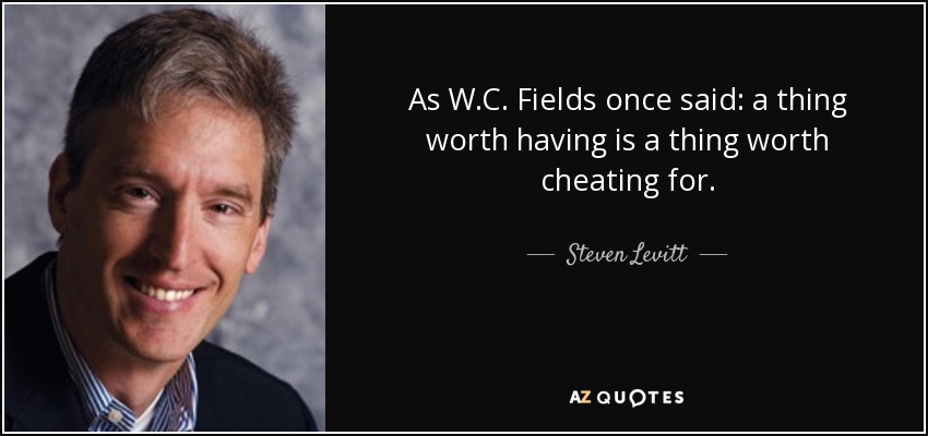 As W.C. Fields once said: a thing worth having is a thing worth cheating for. - Steven Levitt