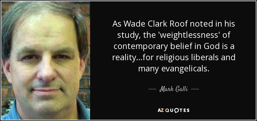 As Wade Clark Roof noted in his study, the 'weightlessness' of contemporary belief in God is a reality...for religious liberals and many evangelicals. - Mark Galli