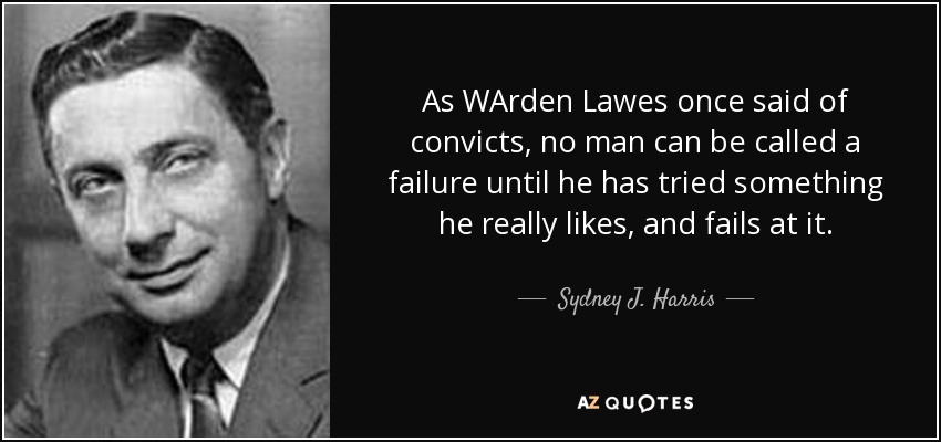 As WArden Lawes once said of convicts, no man can be called a failure until he has tried something he really likes, and fails at it. - Sydney J. Harris