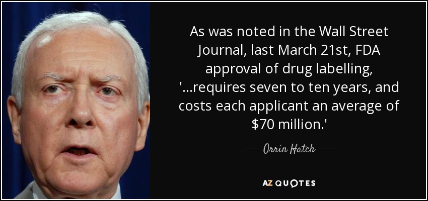As was noted in the Wall Street Journal, last March 21st, FDA approval of drug labelling, '...requires seven to ten years, and costs each applicant an average of $70 million.' - Orrin Hatch