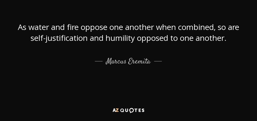 As water and fire oppose one another when combined, so are self-justification and humility opposed to one another. - Marcus Eremita