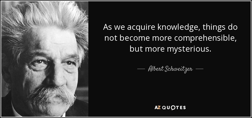 As we acquire knowledge, things do not become more comprehensible, but more mysterious. - Albert Schweitzer