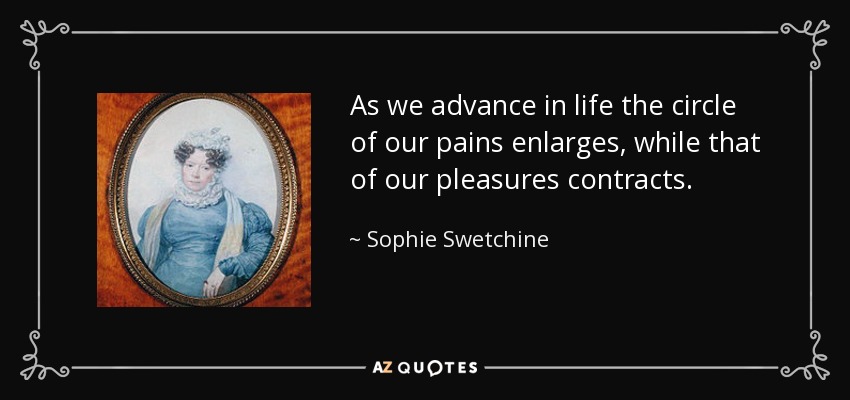 As we advance in life the circle of our pains enlarges, while that of our pleasures contracts. - Sophie Swetchine
