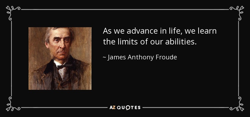 As we advance in life, we learn the limits of our abilities. - James Anthony Froude