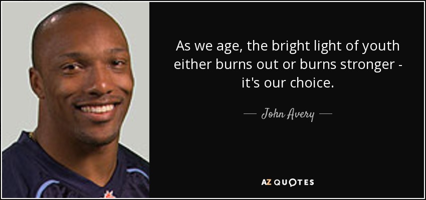 As we age, the bright light of youth either burns out or burns stronger - it's our choice. - John Avery
