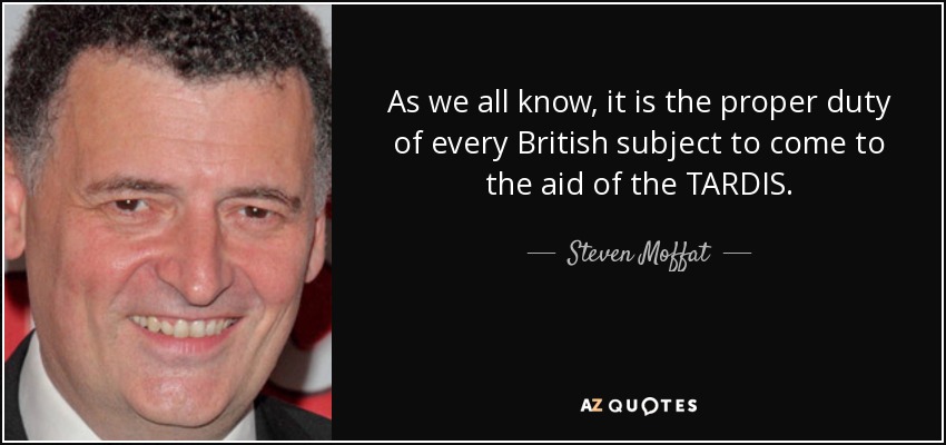 As we all know, it is the proper duty of every British subject to come to the aid of the TARDIS. - Steven Moffat