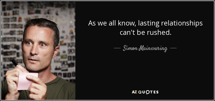 As we all know, lasting relationships can't be rushed. - Simon Mainwaring