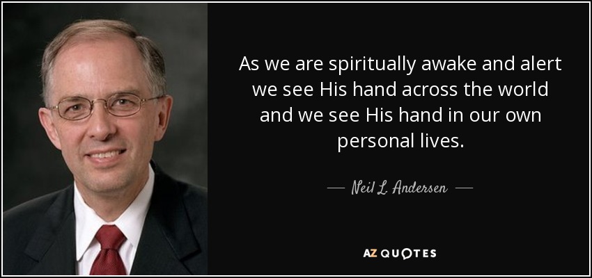 As we are spiritually awake and alert we see His hand across the world and we see His hand in our own personal lives. - Neil L. Andersen