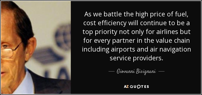 As we battle the high price of fuel, cost efficiency will continue to be a top priority not only for airlines but for every partner in the value chain including airports and air navigation service providers. - Giovanni Bisignani