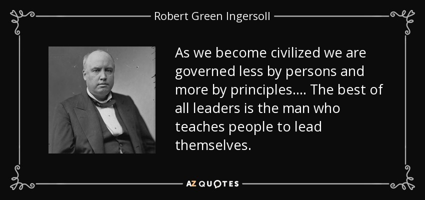 As we become civilized we are governed less by persons and more by principles. . . . The best of all leaders is the man who teaches people to lead themselves. - Robert Green Ingersoll