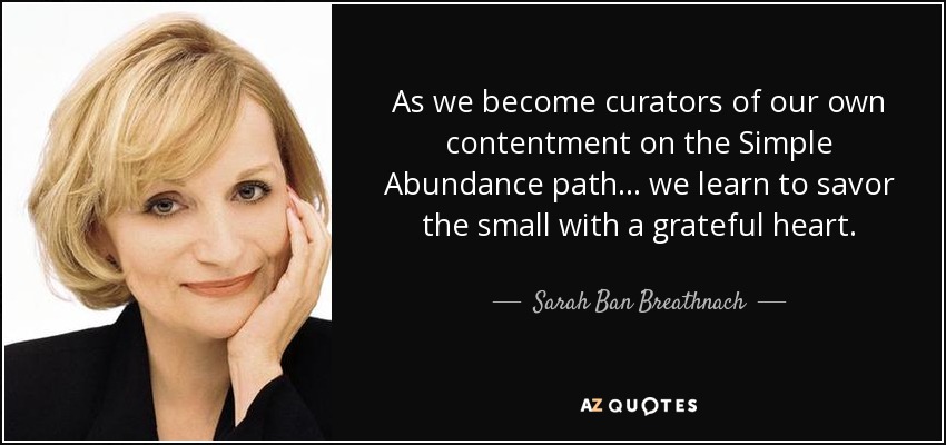 As we become curators of our own contentment on the Simple Abundance path... we learn to savor the small with a grateful heart. - Sarah Ban Breathnach