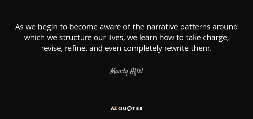 As we begin to become aware of the narrative patterns around which we structure our lives, we learn how to take charge, revise, refine, and even completely rewrite them. - Mandy Aftel