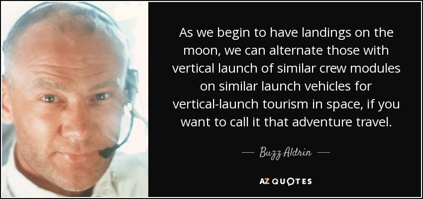 As we begin to have landings on the moon, we can alternate those with vertical launch of similar crew modules on similar launch vehicles for vertical-launch tourism in space, if you want to call it that adventure travel. - Buzz Aldrin