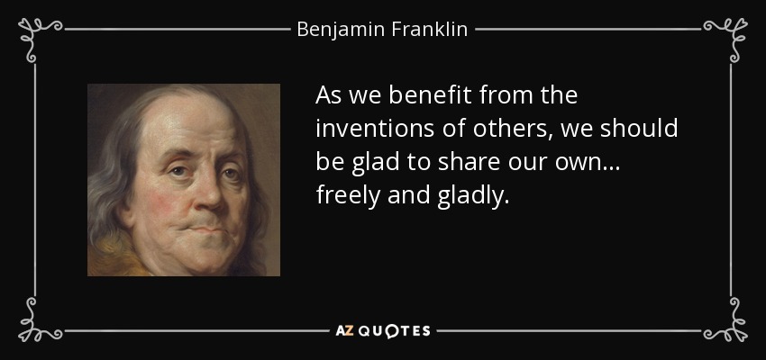 As we benefit from the inventions of others, we should be glad to share our own ... freely and gladly. - Benjamin Franklin