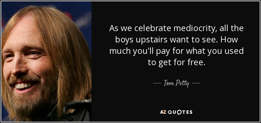 As we celebrate mediocrity, all the boys upstairs want to see. How much you'll pay for what you used to get for free. - Tom Petty