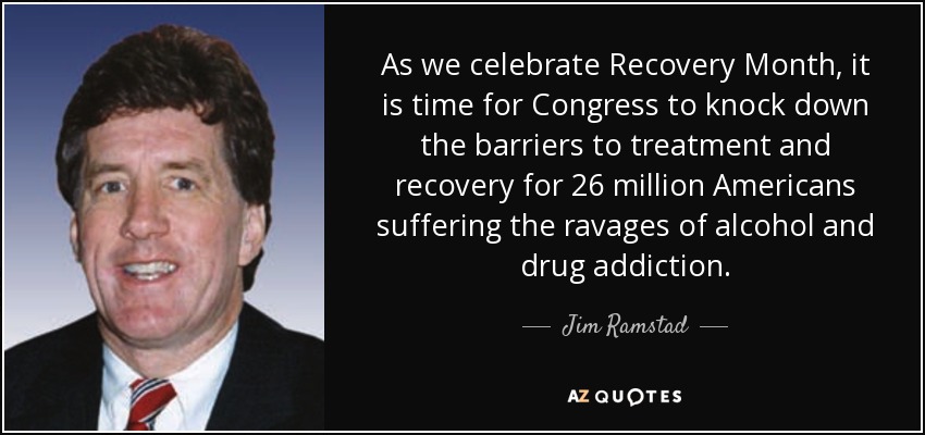 As we celebrate Recovery Month, it is time for Congress to knock down the barriers to treatment and recovery for 26 million Americans suffering the ravages of alcohol and drug addiction. - Jim Ramstad