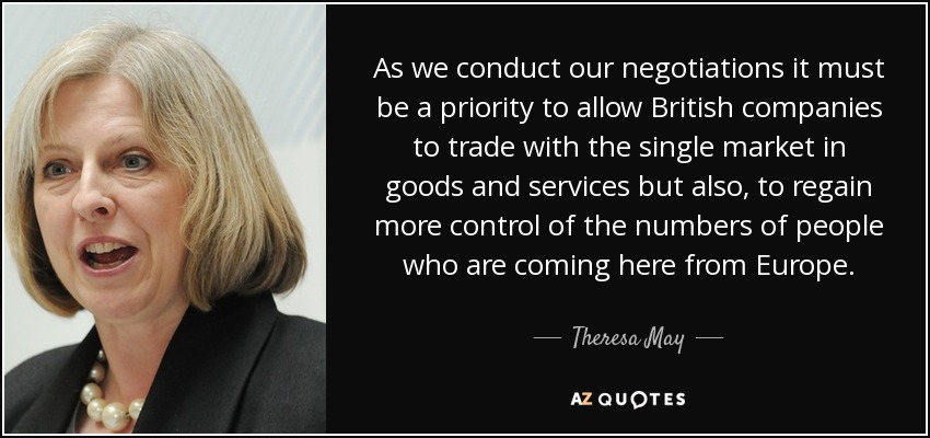 As we conduct our negotiations it must be a priority to allow British companies to trade with the single market in goods and services but also, to regain more control of the numbers of people who are coming here from Europe. - Theresa May