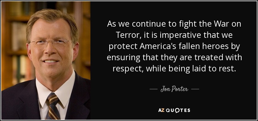 As we continue to fight the War on Terror, it is imperative that we protect America's fallen heroes by ensuring that they are treated with respect, while being laid to rest. - Jon Porter