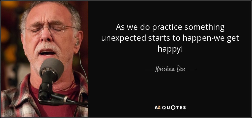 As we do practice something unexpected starts to happen-we get happy! - Krishna Das