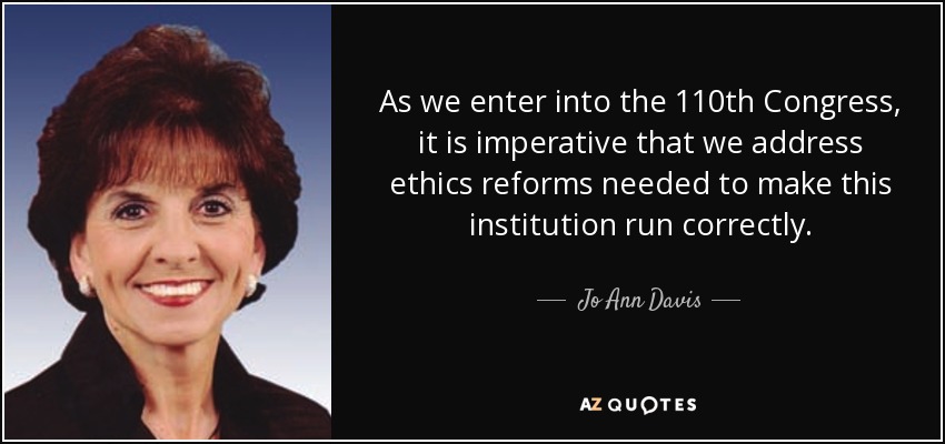 As we enter into the 110th Congress, it is imperative that we address ethics reforms needed to make this institution run correctly. - Jo Ann Davis