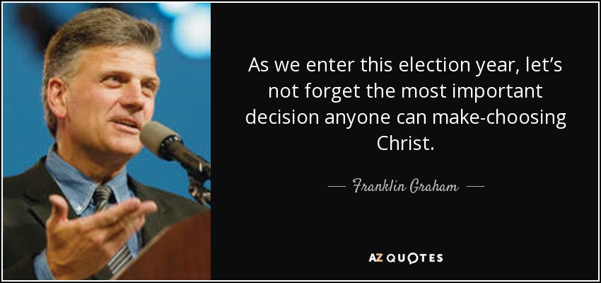 As we enter this election year, let’s not forget the most important decision anyone can make-choosing Christ. - Franklin Graham