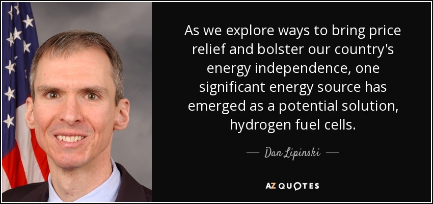 As we explore ways to bring price relief and bolster our country's energy independence, one significant energy source has emerged as a potential solution, hydrogen fuel cells. - Dan Lipinski