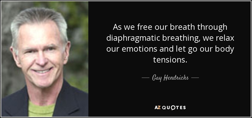 As we free our breath through diaphragmatic breathing, we relax our emotions and let go our body tensions. - Gay Hendricks