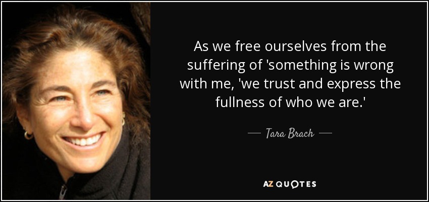 As we free ourselves from the suffering of 'something is wrong with me, 'we trust and express the fullness of who we are.' - Tara Brach