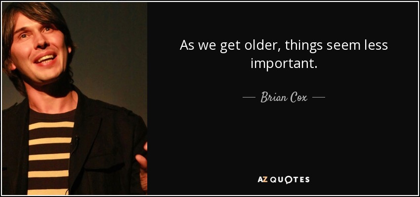 As we get older, things seem less important. - Brian Cox
