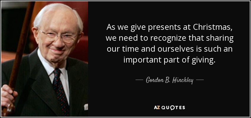 As we give presents at Christmas, we need to recognize that sharing our time and ourselves is such an important part of giving. - Gordon B. Hinckley