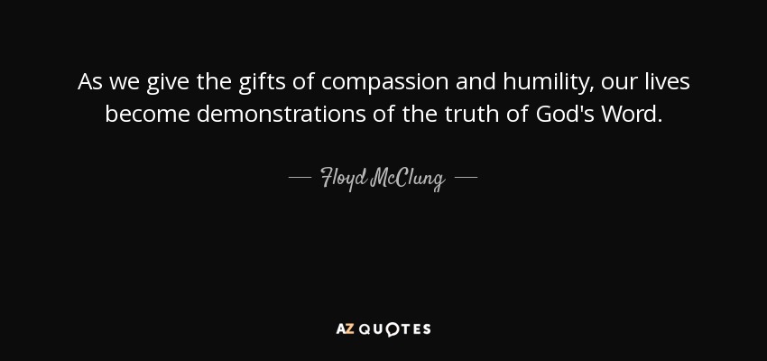 As we give the gifts of compassion and humility, our lives become demonstrations of the truth of God's Word. - Floyd McClung