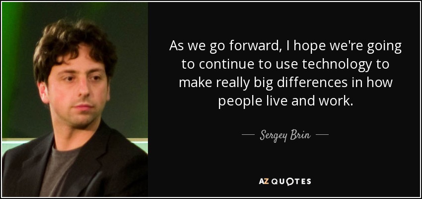 As we go forward, I hope we're going to continue to use technology to make really big differences in how people live and work. - Sergey Brin