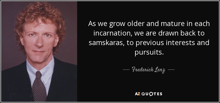 As we grow older and mature in each incarnation, we are drawn back to samskaras, to previous interests and pursuits. - Frederick Lenz