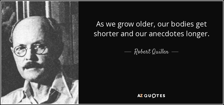 As we grow older, our bodies get shorter and our anecdotes longer. - Robert Quillen