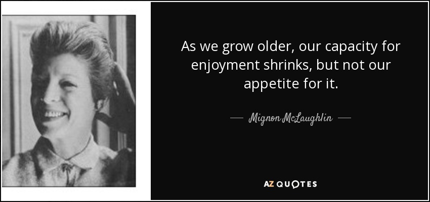As we grow older, our capacity for enjoyment shrinks, but not our appetite for it. - Mignon McLaughlin