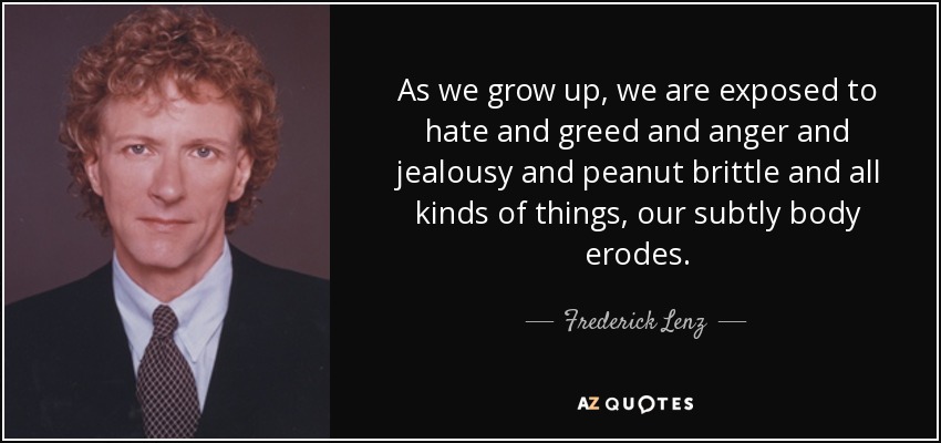 As we grow up, we are exposed to hate and greed and anger and jealousy and peanut brittle and all kinds of things, our subtly body erodes. - Frederick Lenz