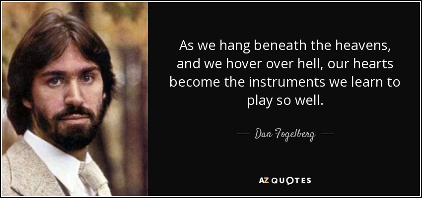 As we hang beneath the heavens, and we hover over hell, our hearts become the instruments we learn to play so well. - Dan Fogelberg