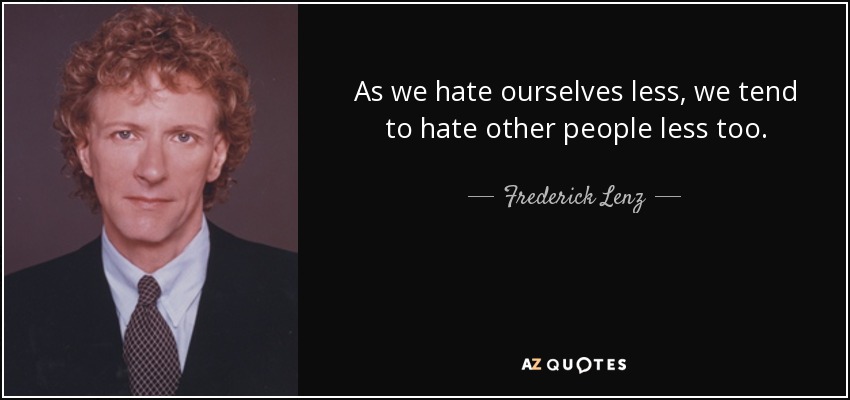 As we hate ourselves less, we tend to hate other people less too. - Frederick Lenz
