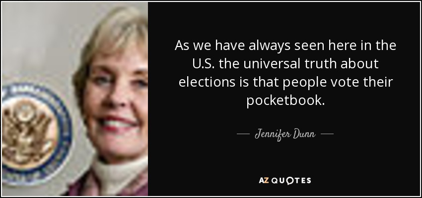 As we have always seen here in the U.S. the universal truth about elections is that people vote their pocketbook. - Jennifer Dunn