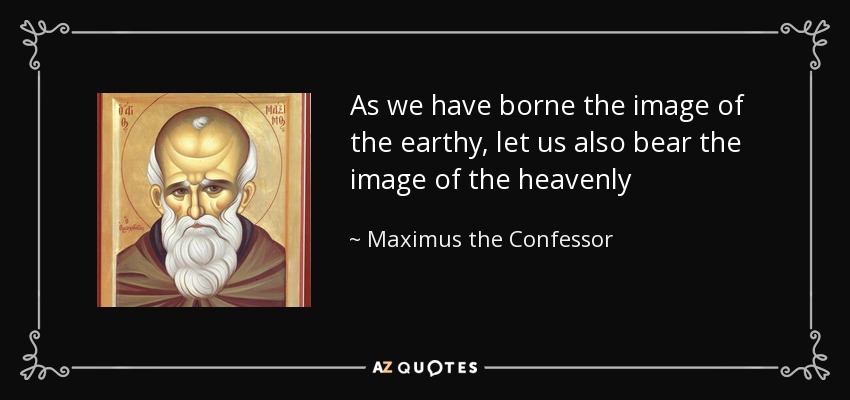As we have borne the image of the earthy, let us also bear the image of the heavenly - Maximus the Confessor