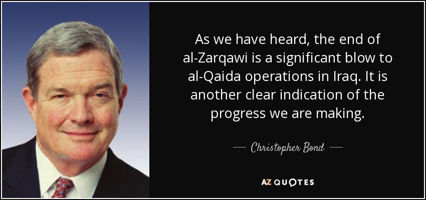 As we have heard, the end of al-Zarqawi is a significant blow to al-Qaida operations in Iraq. It is another clear indication of the progress we are making. - Christopher Bond
