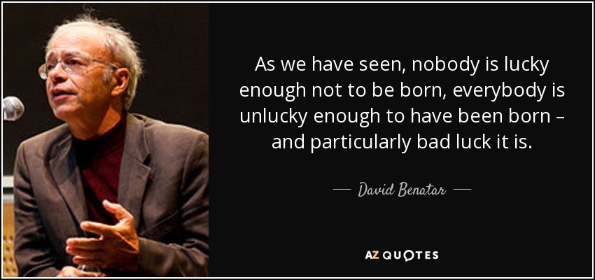 As we have seen, nobody is lucky enough not to be born, everybody is unlucky enough to have been born – and particularly bad luck it is. - David Benatar