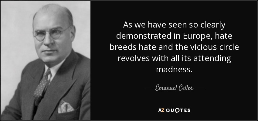 As we have seen so clearly demonstrated in Europe, hate breeds hate and the vicious circle revolves with all its attending madness. - Emanuel Celler
