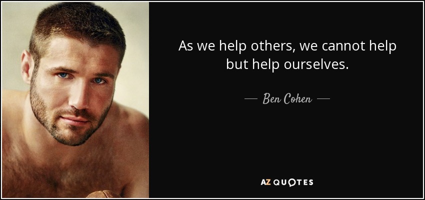 As we help others, we cannot help but help ourselves. - Ben Cohen