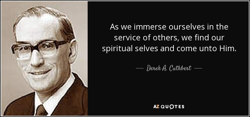 As we immerse ourselves in the service of others, we find our spiritual selves and come unto Him. - Derek A. Cuthbert