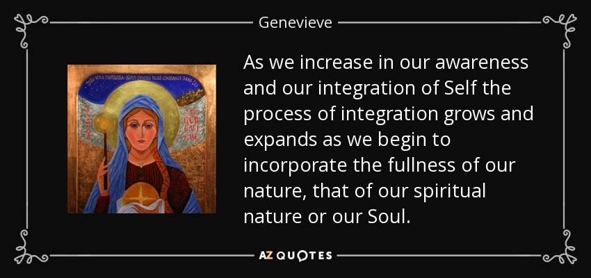 As we increase in our awareness and our integration of Self the process of integration grows and expands as we begin to incorporate the fullness of our nature, that of our spiritual nature or our Soul. - Genevieve