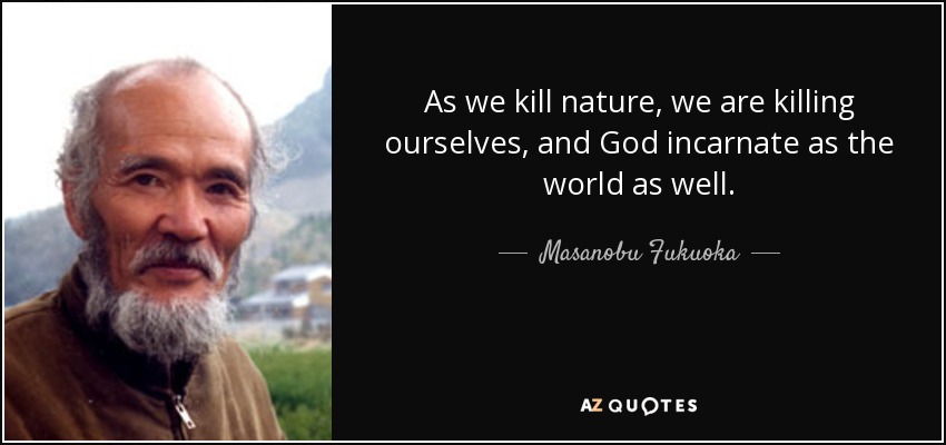 As we kill nature, we are killing ourselves, and God incarnate as the world as well. - Masanobu Fukuoka