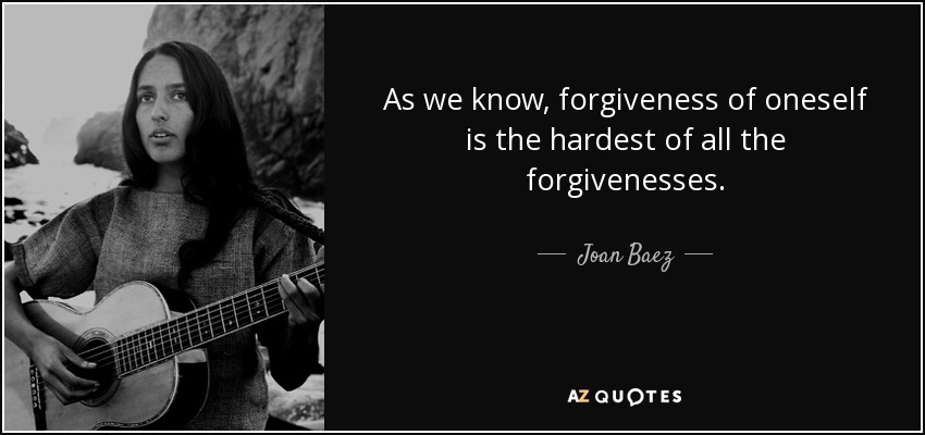 As we know, forgiveness of oneself is the hardest of all the forgivenesses. - Joan Baez